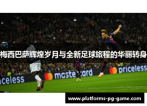 梅西巴萨辉煌岁月与全新足球旅程的华丽转身 梅西巴萨辉煌岁月与全新足球旅程的华丽转身