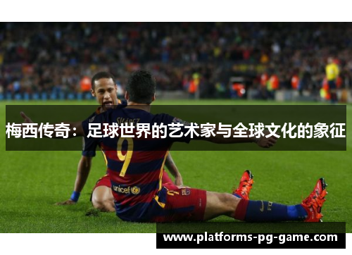 梅西传奇:足球世界的艺术家与全球文化的象征 梅西传奇:足球世界的艺术家与全球文化的象征