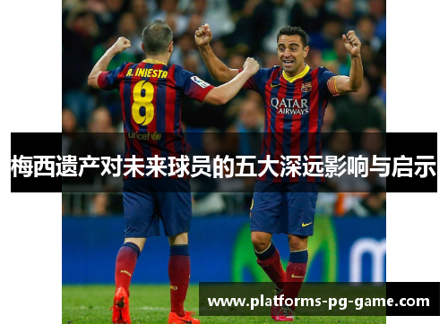 梅西遗产对未来球员的五大深远影响与启示