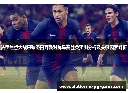 法甲焦点大战巴黎圣日耳曼对阵马赛胜负预测分析及关键因素解析 法甲焦点大战巴黎圣日耳曼对阵马赛胜负预测分析及关键因素解析