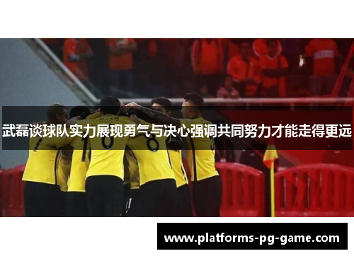 武磊谈球队实力展现勇气与决心强调共同努力才能走得更远