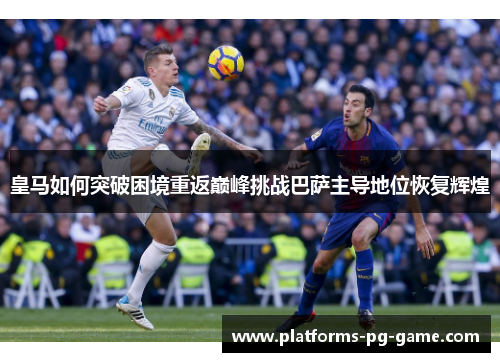 皇马如何突破困境重返巅峰挑战巴萨主导地位恢复辉煌
