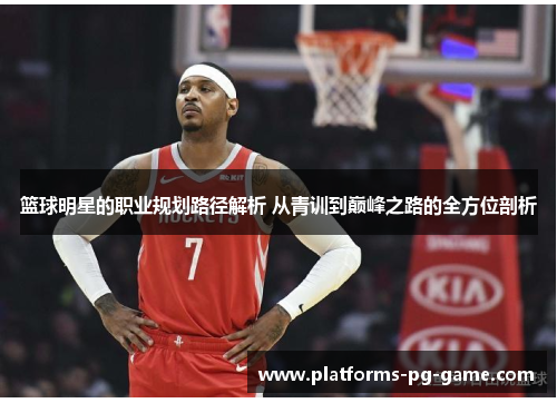 篮球明星的职业规划路径解析 从青训到巅峰之路的全方位剖析 篮球明星的职业规划路径解析 从青训到巅峰之路的全方位剖析