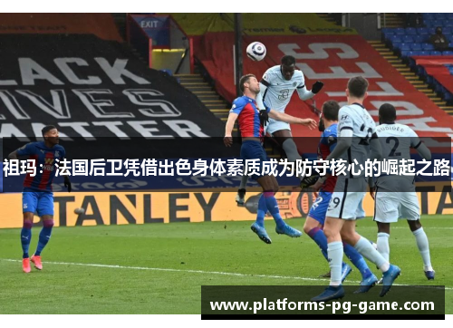 祖玛:法国后卫凭借出色身体素质成为防守核心的崛起之路 祖玛:法国后卫凭借出色身体素质成为防守核心的崛起之路