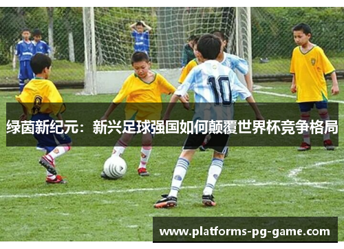 绿茵新纪元：新兴足球强国如何颠覆世界杯竞争格局