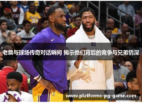 老詹与球场传奇对话瞬间 揭示他们背后的竞争与兄弟情深