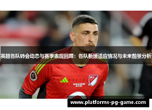 英超各队转会动态与赛季表现回顾:各队新援适应情况与未来前景分析 英超各队转会动态与赛季表现回顾:各队新援适应情况与未来前景分析