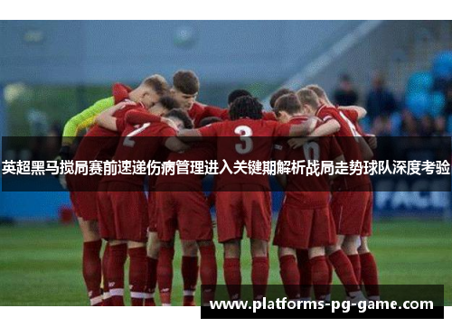 英超黑马搅局赛前速递伤病管理进入关键期解析战局走势球队深度考验 英超黑马搅局赛前速递伤病管理进入关键期解析战局走势球队深度考验