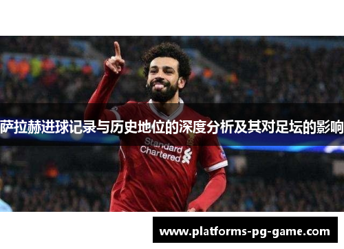 萨拉赫进球记录与历史地位的深度分析及其对足坛的影响 萨拉赫进球记录与历史地位的深度分析及其对足坛的影响