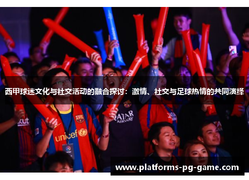 西甲球迷文化与社交活动的融合探讨：激情、社交与足球热情的共同演绎