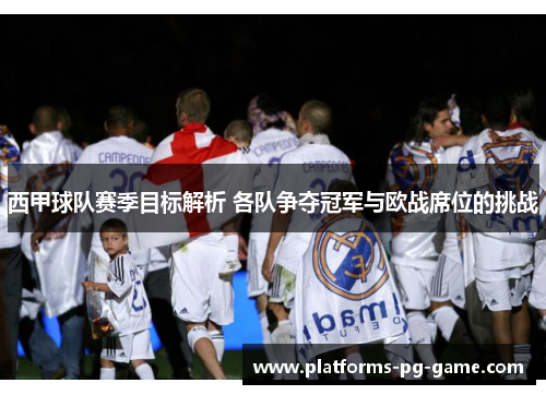 西甲球队赛季目标解析 各队争夺冠军与欧战席位的挑战