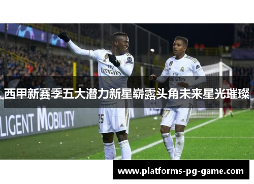 西甲新赛季五大潜力新星崭露头角未来星光璀璨