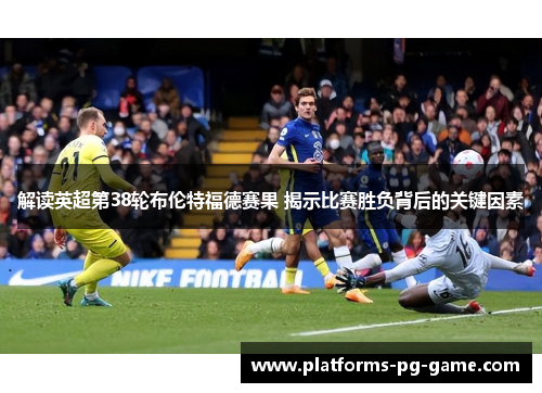 解读英超第38轮布伦特福德赛果 揭示比赛胜负背后的关键因素