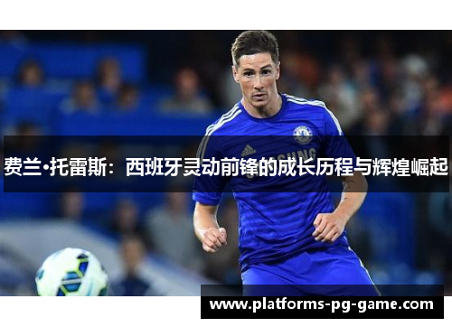 费兰·托雷斯：西班牙灵动前锋的成长历程与辉煌崛起