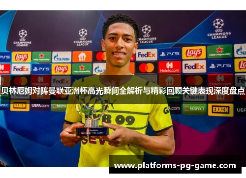 贝林厄姆对阵曼联亚洲杯高光瞬间全解析与精彩回顾关键表现深度盘点