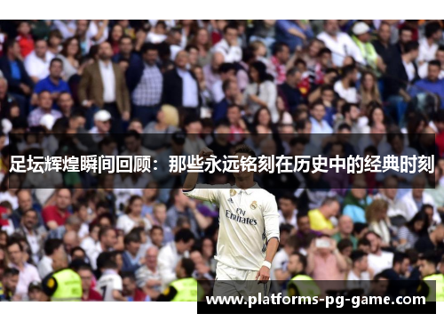 足坛辉煌瞬间回顾：那些永远铭刻在历史中的经典时刻