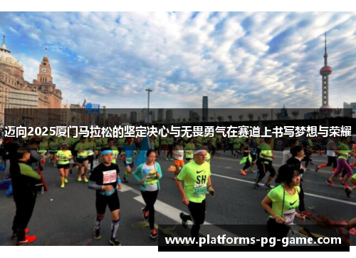 迈向2025厦门马拉松的坚定决心与无畏勇气在赛道上书写梦想与荣耀