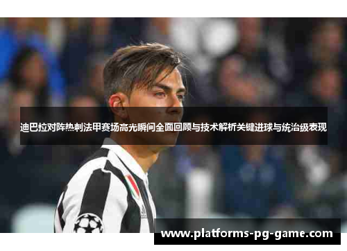 迪巴拉对阵热刺法甲赛场高光瞬间全面回顾与技术解析关键进球与统治级表现