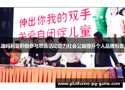 迪玛利亚积极参与慈善活动助力社会公益提升个人品牌形象