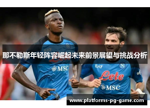 那不勒斯年轻阵容崛起未来前景展望与挑战分析