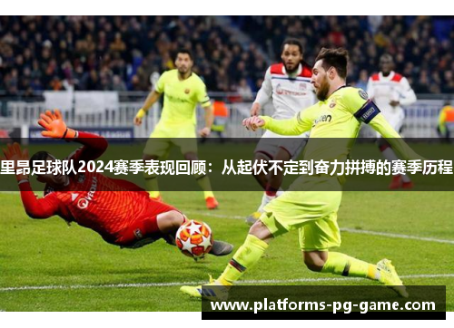 里昂足球队2024赛季表现回顾：从起伏不定到奋力拼搏的赛季历程
