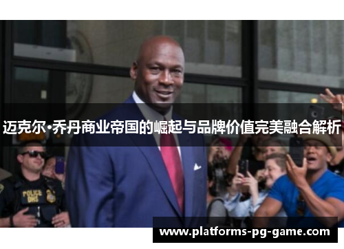 迈克尔·乔丹商业帝国的崛起与品牌价值完美融合解析