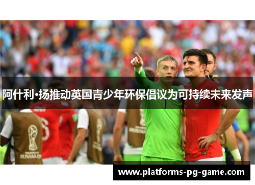 阿什利·扬推动英国青少年环保倡议为可持续未来发声