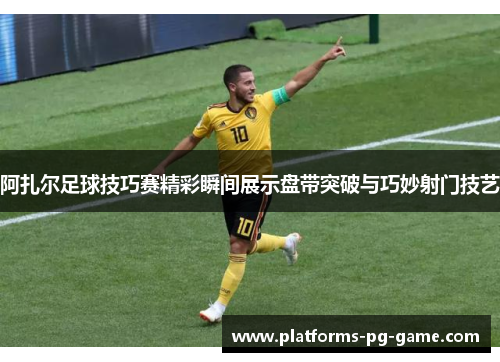 阿扎尔足球技巧赛精彩瞬间展示盘带突破与巧妙射门技艺