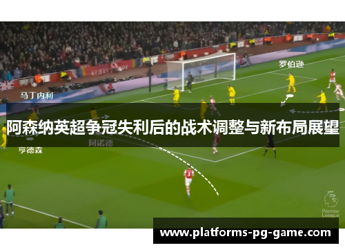 阿森纳英超争冠失利后的战术调整与新布局展望